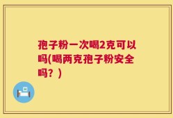 孢子粉一次喝2克可以吗(喝两克孢子粉安全吗？)