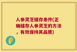人参灵芝储存条件(正确储存人参灵芝的方法，有效保持其品质)