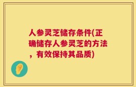 人参灵芝储存条件(正确储存人参灵芝的方法，有效保持其品质)