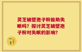 灵芝破壁孢子粉能助失眠吗？探讨灵芝破壁孢子粉对失眠的影响？