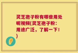 灵芝孢子粉有哪些用处呢视频(灵芝孢子粉：用途广泛，了解一下！)