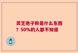 灵芝孢子粉是什么东西？50%的人都不知道