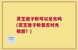 灵芝孢子粉可以见光吗(灵芝孢子粉是否对光敏感？)