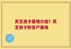 灵芝孢子基地介绍？灵芝孢子粉生产基地