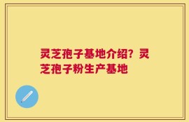 灵芝孢子基地介绍？灵芝孢子粉生产基地