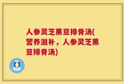 人参灵芝黑豆排骨汤(营养滋补，人参灵芝黑豆排骨汤)