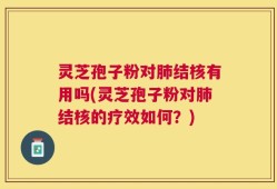 灵芝孢子粉对肺结核有用吗(灵芝孢子粉对肺结核的疗效如何？)