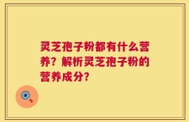 灵芝孢子粉都有什么营养？解析灵芝孢子粉的营养成分？