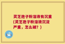 灵芝孢子粉溶液有沉重(灵芝孢子粉溶液沉淀严重，怎么破？)