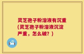 灵芝孢子粉溶液有沉重(灵芝孢子粉溶液沉淀严重，怎么破？)