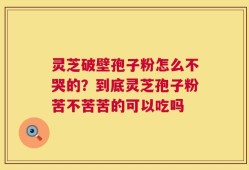 灵芝破壁孢子粉怎么不哭的？到底灵芝孢子粉苦不苦苦的可以吃吗