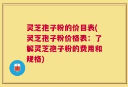 灵芝孢子粉的价目表(灵芝孢子粉价格表：了解灵芝孢子粉的费用和规格)