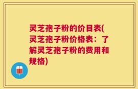 灵芝孢子粉的价目表(灵芝孢子粉价格表：了解灵芝孢子粉的费用和规格)