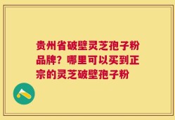 贵州省破壁灵芝孢子粉品牌？哪里可以买到正宗的灵芝破壁孢子粉