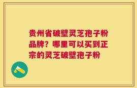 贵州省破壁灵芝孢子粉品牌？哪里可以买到正宗的灵芝破壁孢子粉