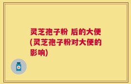 灵芝孢子粉 后的大便(灵芝孢子粉对大便的影响)