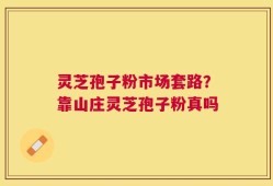 灵芝孢子粉市场套路？靠山庄灵芝孢子粉真吗