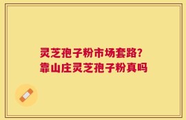 灵芝孢子粉市场套路？靠山庄灵芝孢子粉真吗