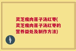 灵芝瘦肉莲子汤红枣(灵芝瘦肉莲子汤红枣的营养益处及制作方法)