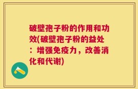 破壁孢子粉的作用和功效(破壁孢子粉的益处：增强免疫力，改善消化和代谢)