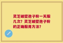 灵芝破壁孢子粉一天服几次？灵芝破壁孢子粉的正确服用方法？