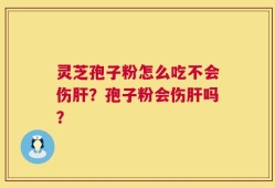 灵芝孢子粉怎么吃不会伤肝？孢子粉会伤肝吗？