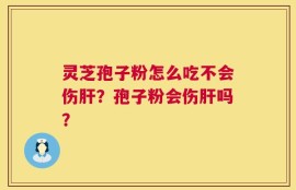 灵芝孢子粉怎么吃不会伤肝？孢子粉会伤肝吗？
