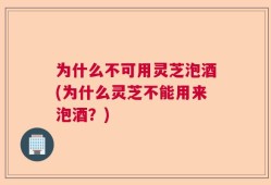 为什么不可用灵芝泡酒(为什么灵芝不能用来泡酒？)