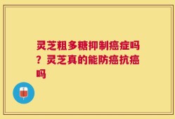 灵芝粗多糖抑制癌症吗？灵芝真的能防癌抗癌吗