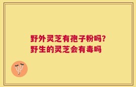 野外灵芝有孢子粉吗？野生的灵芝会有毒吗