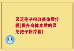 灵芝孢子粉改善体质疗程(提升身体素质的灵芝孢子粉疗程)
