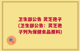 卫生部公告 灵芝孢子(卫生部公告：灵芝孢子列为保健食品原料)