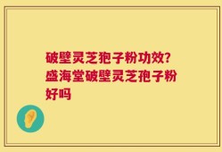 破壁灵芝狍子粉功效？盛海堂破壁灵芝孢子粉好吗
