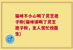 猫咪不小心喝了灵芝孢子粉(猫咪误喝了灵芝孢子粉，主人慌忙找医生)