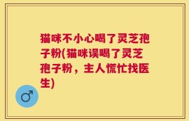 猫咪不小心喝了灵芝孢子粉(猫咪误喝了灵芝孢子粉，主人慌忙找医生)
