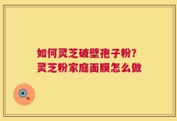 如何灵芝破壁孢子粉？灵芝粉家庭面膜怎么做