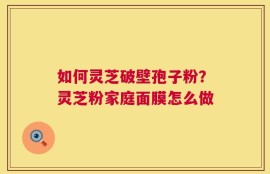 如何灵芝破壁孢子粉？灵芝粉家庭面膜怎么做