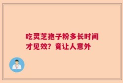 吃灵芝孢子粉多长时间才见效？竟让人意外