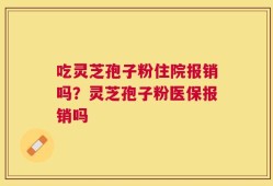 吃灵芝孢子粉住院报销吗？灵芝孢子粉医保报销吗