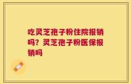 吃灵芝孢子粉住院报销吗？灵芝孢子粉医保报销吗