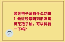 灵芝孢子油有什么功用？最近经常听到朋友说灵芝孢子油，可以科普一下吗？
