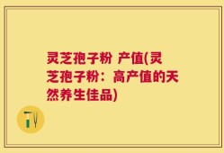 灵芝孢子粉 产值(灵芝孢子粉：高产值的天然养生佳品)