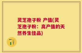 灵芝孢子粉 产值(灵芝孢子粉：高产值的天然养生佳品)