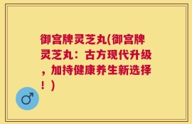 御宫牌灵芝丸(御宫牌灵芝丸：古方现代升级，加持健康养生新选择！)