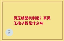 灵芝破壁机制造？真灵芝孢子粉是什么味