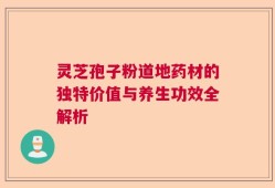 灵芝孢子粉道地药材的独特价值与养生功效全解析