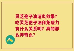 灵芝孢子油消炎效果？吃灵芝孢子油和免疫力有什么关系呢？真的那么神奇么？