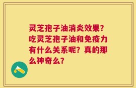 灵芝孢子油消炎效果？吃灵芝孢子油和免疫力有什么关系呢？真的那么神奇么？