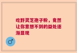 吃野灵芝孢子粉，竟然让你意想不到的益处逐渐显现