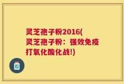 灵芝孢子粉2016(灵芝孢子粉：强效免疫打氧化酸化战!)